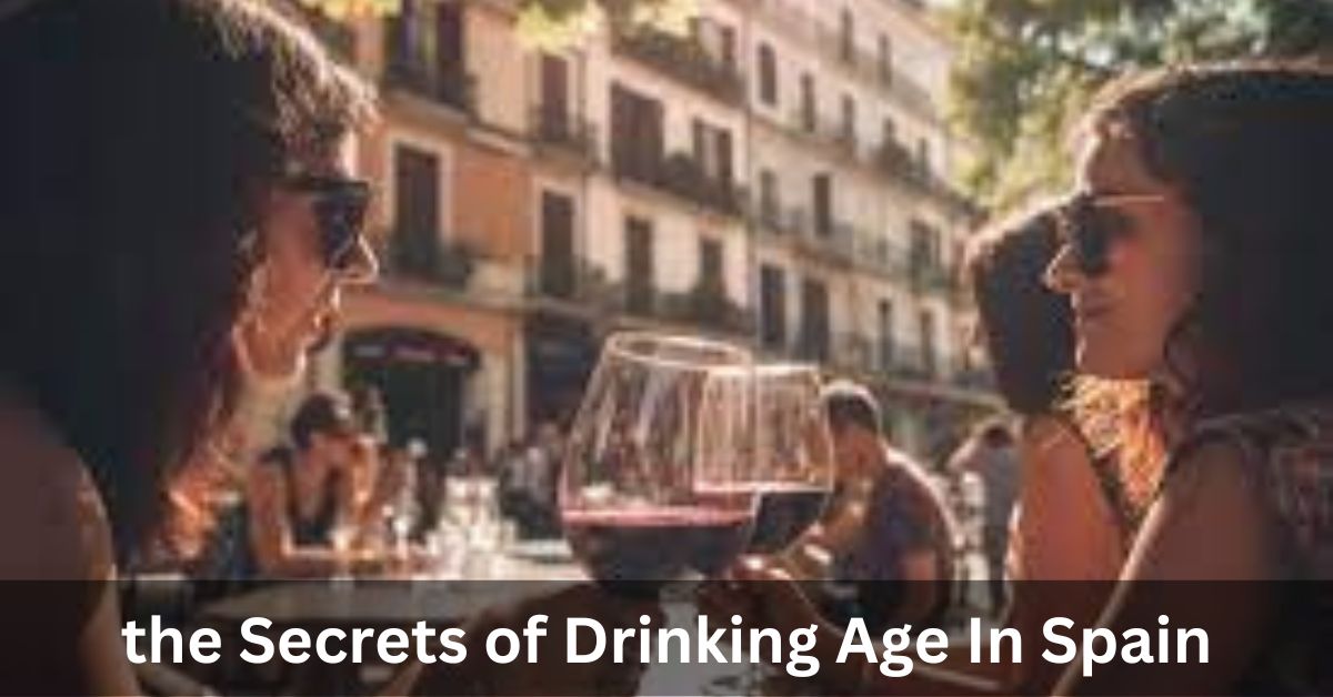 Unlocking the Secrets of Drinking Age In Spain: All You Need To Know 2024