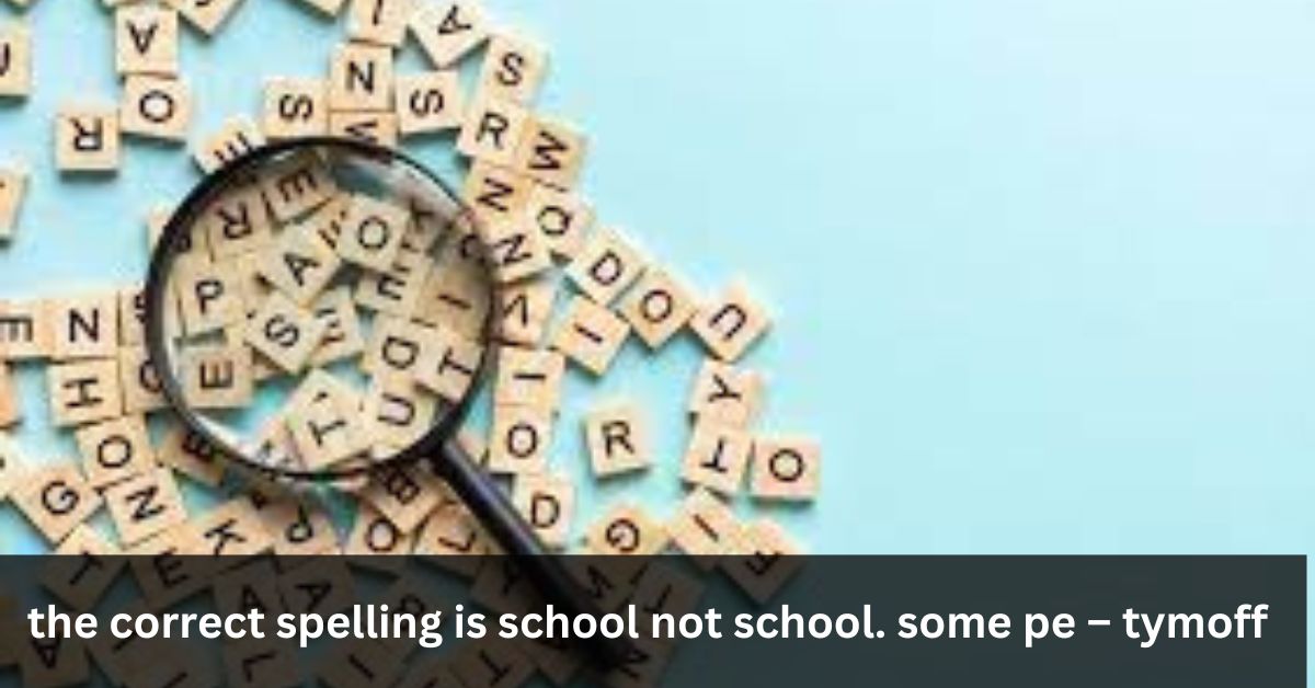 the correct spelling is school not school. some pe – tymoff